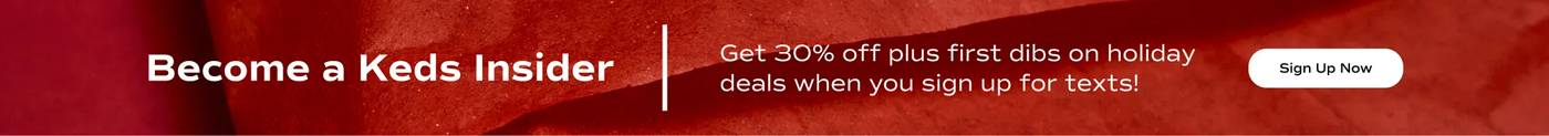 Become a Keds Insider. Get 30% off plus first dibs on holiday deals when you sign up for texts! Sign up now.